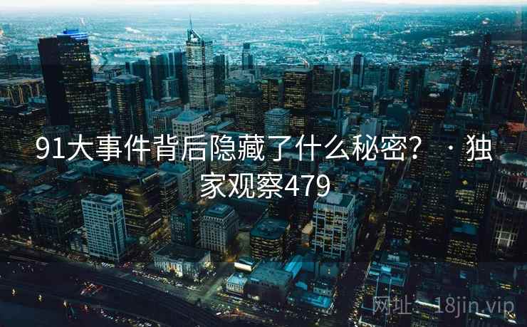 91大事件背后隐藏了什么秘密? · 独家观察479 91大事件背后隐藏了什么秘密? · 独家观察479
