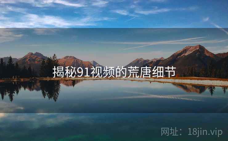 揭秘91视频的荒唐细节 揭秘91视频的荒唐细节