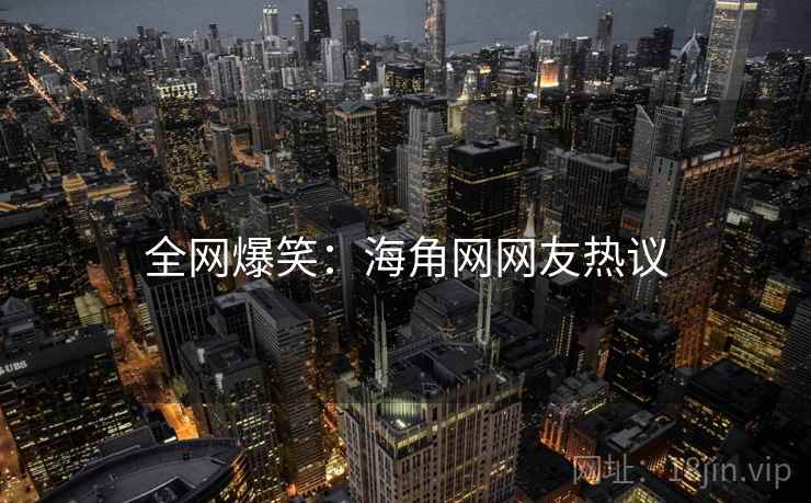 全网爆笑:海角网网友热议 全网爆笑:海角网网友热议
