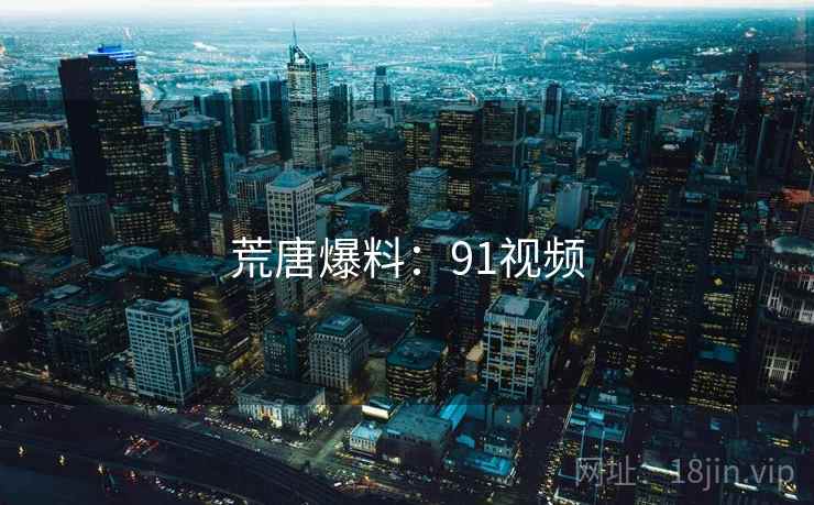 荒唐爆料:91视频 荒唐爆料:91视频