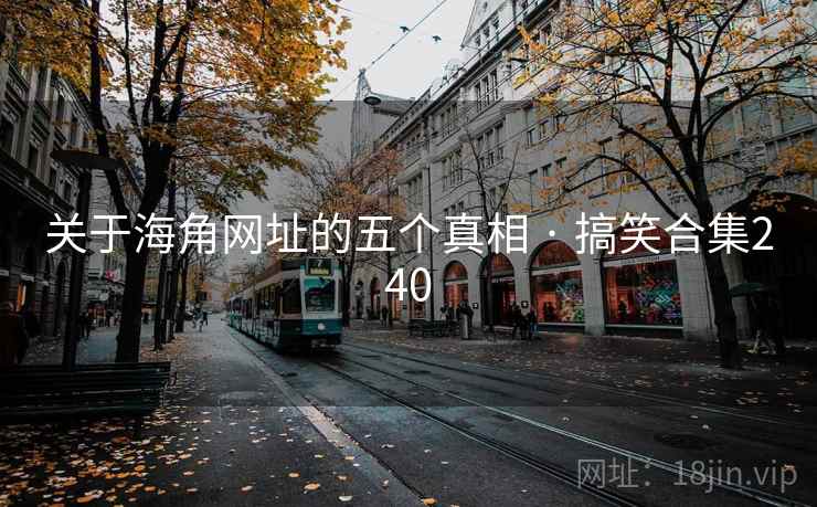 关于海角网址的五个真相 · 搞笑合集240 关于海角网址的五个真相 · 搞笑合集240