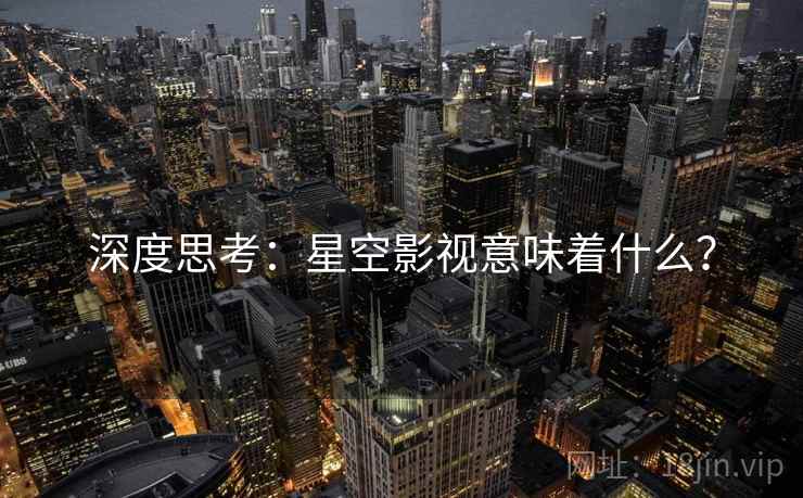 深度思考:星空影视意味着什么? 深度思考:星空影视意味着什么?