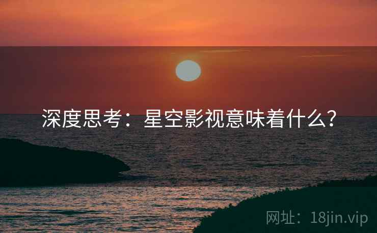 深度思考:星空影视意味着什么? 深度思考:星空影视意味着什么?