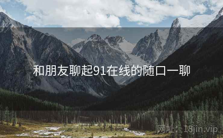 和朋友聊起91在线的随口一聊 和朋友聊起91在线的随口一聊