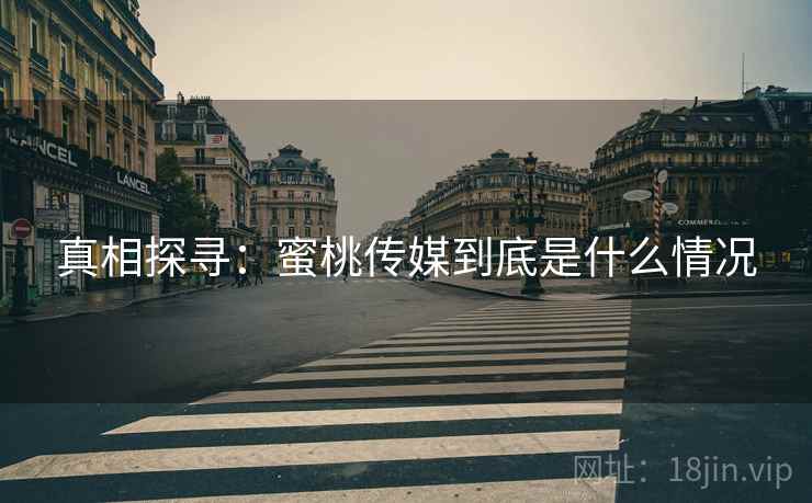 真相探寻:蜜桃传媒到底是什么情况 真相探寻:蜜桃传媒到底是什么情况