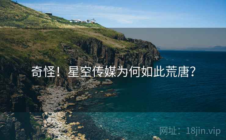 奇怪!星空传媒为何如此荒唐? 奇怪!星空传媒为何如此荒唐?