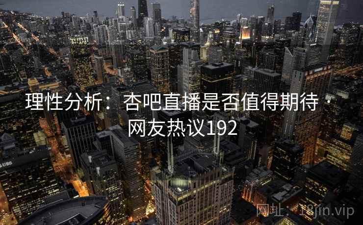 理性分析:杏吧直播是否值得期待 · 网友热议192 理性分析:杏吧直播是否值得期待 · 网友热议192