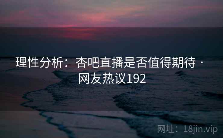 理性分析:杏吧直播是否值得期待 · 网友热议192 理性分析:杏吧直播是否值得期待 · 网友热议192