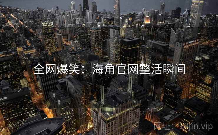 全网爆笑:海角官网整活瞬间 全网爆笑:海角官网整活瞬间