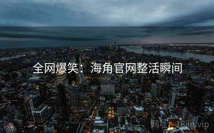 全网爆笑:海角官网整活瞬间 全网爆笑:海角官网整活瞬间