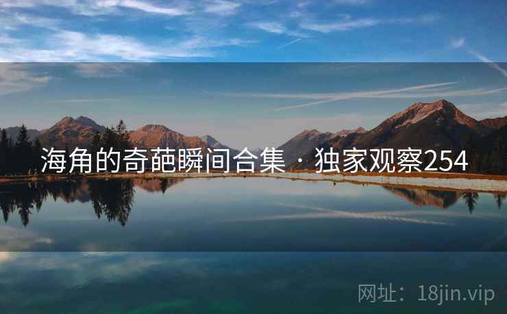 海角的奇葩瞬间合集 · 独家观察254 海角的奇葩瞬间合集 · 独家观察254