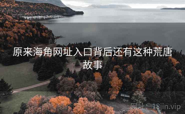 原来海角网址入口背后还有这种荒唐故事 原来海角网址入口背后还有这种荒唐故事