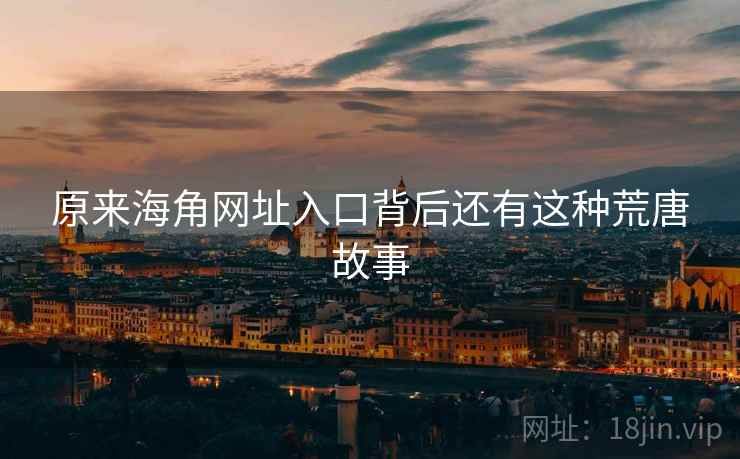 原来海角网址入口背后还有这种荒唐故事 原来海角网址入口背后还有这种荒唐故事
