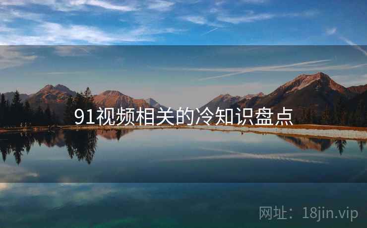91视频相关的冷知识盘点 91视频相关的冷知识盘点