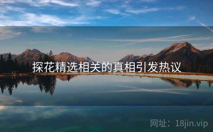 探花精选相关的真相引发热议 探花精选相关的真相引发热议