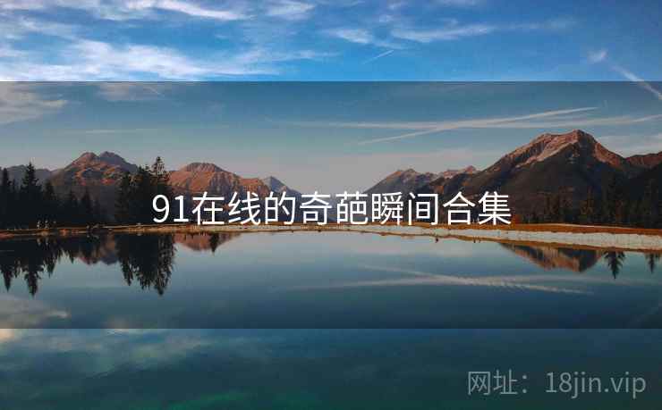 91在线的奇葩瞬间合集 91在线的奇葩瞬间合集