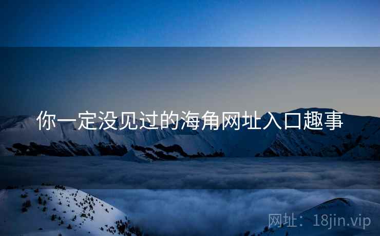 你一定没见过的海角网址入口趣事 你一定没见过的海角网址入口趣事
