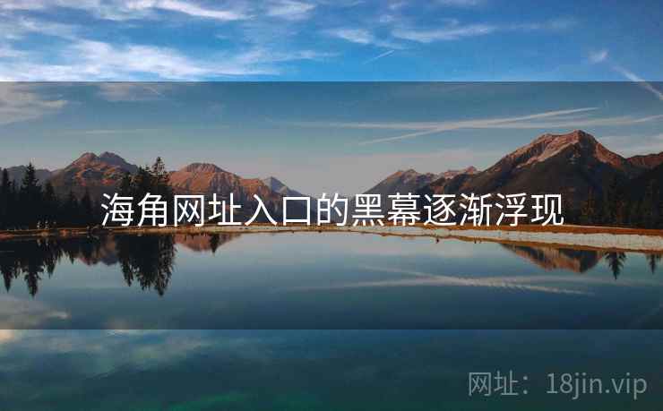 海角网址入口的黑幕逐渐浮现 海角网址入口的黑幕逐渐浮现