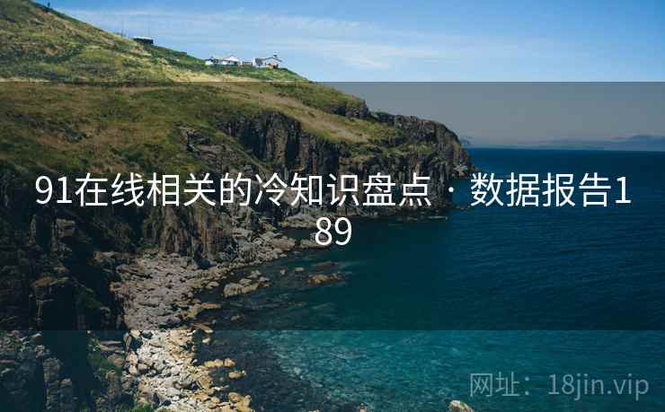 91在线相关的冷知识盘点 · 数据报告189 91在线相关的冷知识盘点 · 数据报告189