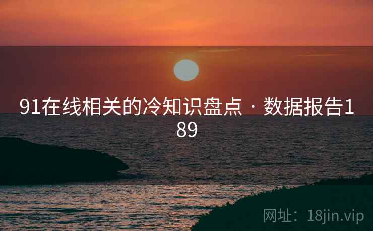91在线相关的冷知识盘点 · 数据报告189 91在线相关的冷知识盘点 · 数据报告189