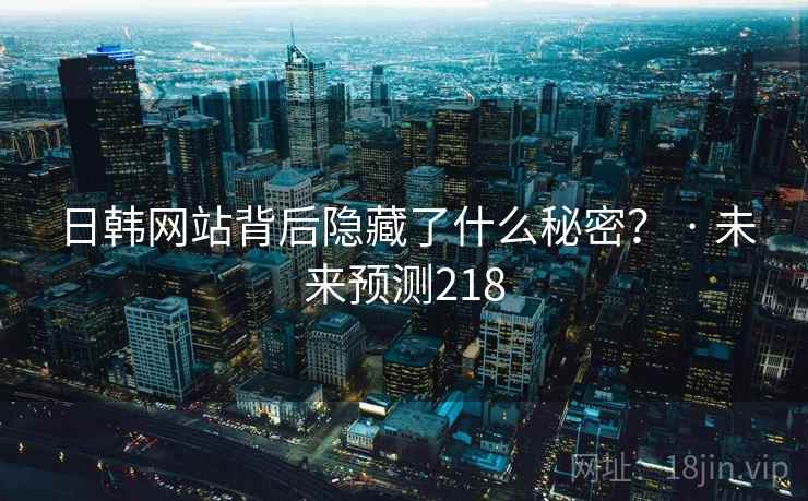 日韩网站背后隐藏了什么秘密? · 未来预测218 日韩网站背后隐藏了什么秘密? · 未来预测218