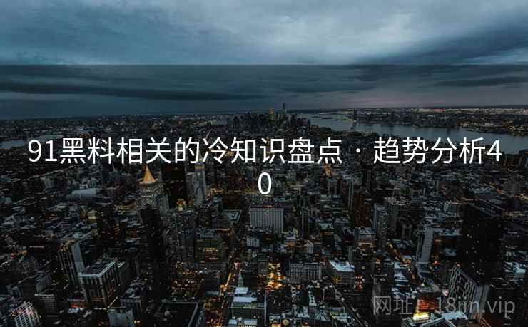91黑料相关的冷知识盘点 · 趋势分析40