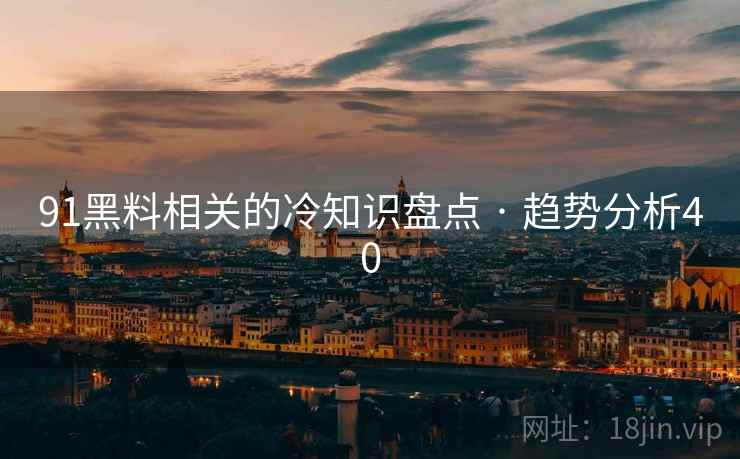 91黑料相关的冷知识盘点 · 趋势分析40