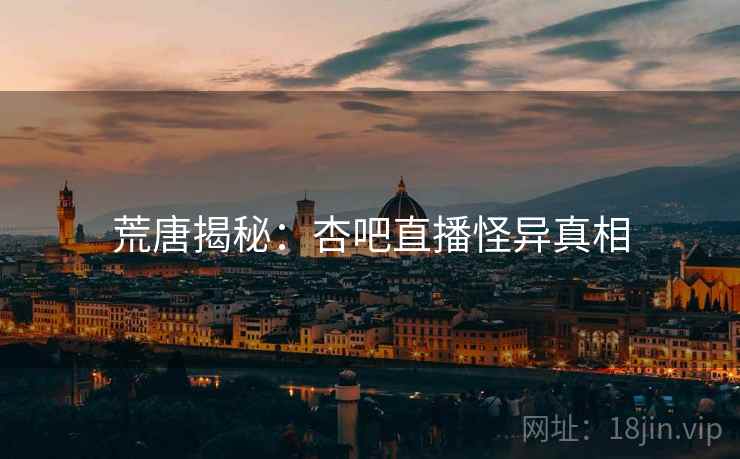 荒唐揭秘:杏吧直播怪异真相 荒唐揭秘:杏吧直播怪异真相
