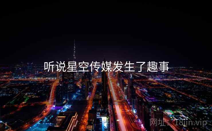 听说星空传媒发生了趣事 听说星空传媒发生了趣事