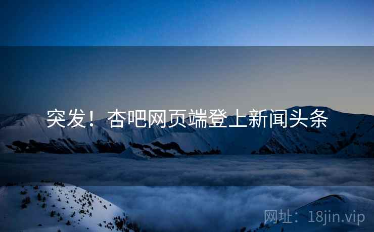 突发!杏吧网页端登上新闻头条 突发!杏吧网页端登上新闻头条