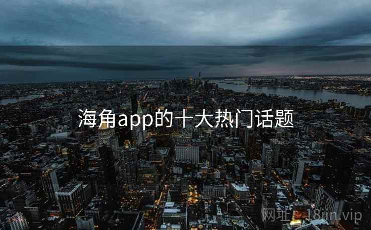 海角app的十大热门话题 海角app的十大热门话题