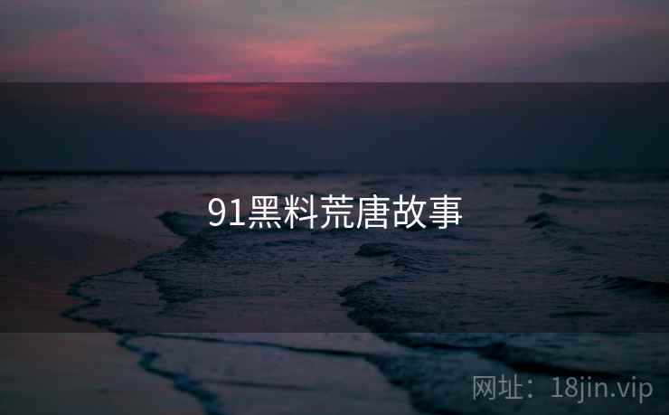 91黑料荒唐故事 91黑料荒唐故事