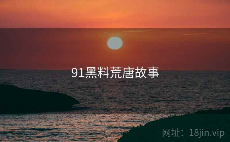 91黑料荒唐故事 91黑料荒唐故事