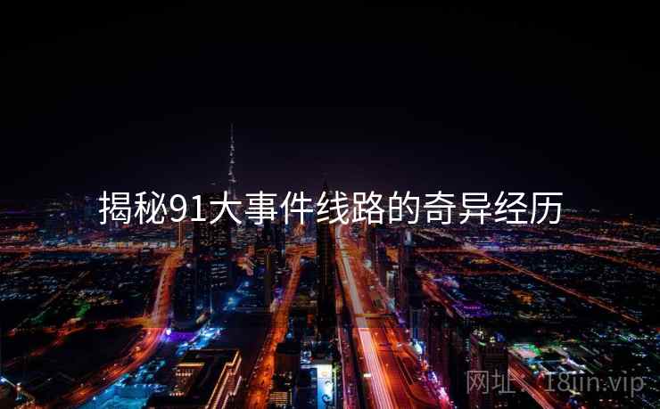 揭秘91大事件线路的奇异经历 揭秘91大事件线路的奇异经历