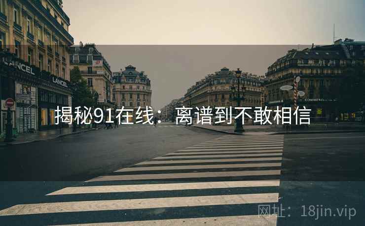 揭秘91在线:离谱到不敢相信 揭秘91在线:离谱到不敢相信