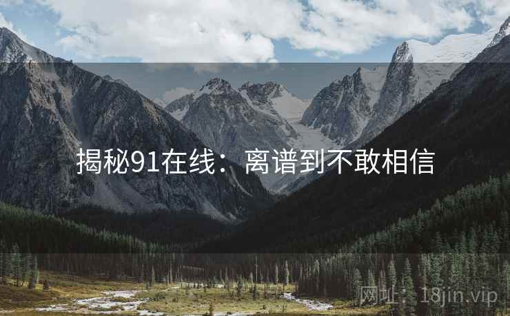 揭秘91在线:离谱到不敢相信 揭秘91在线:离谱到不敢相信