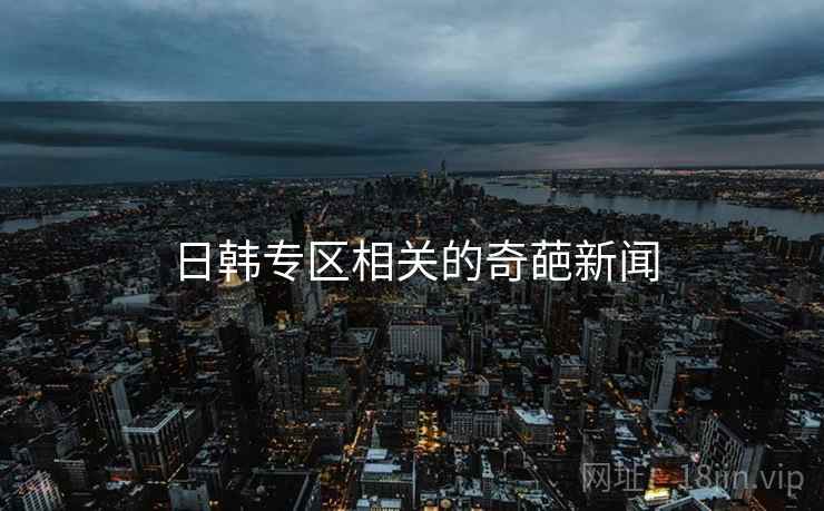 日韩专区相关的奇葩新闻 日韩专区相关的奇葩新闻