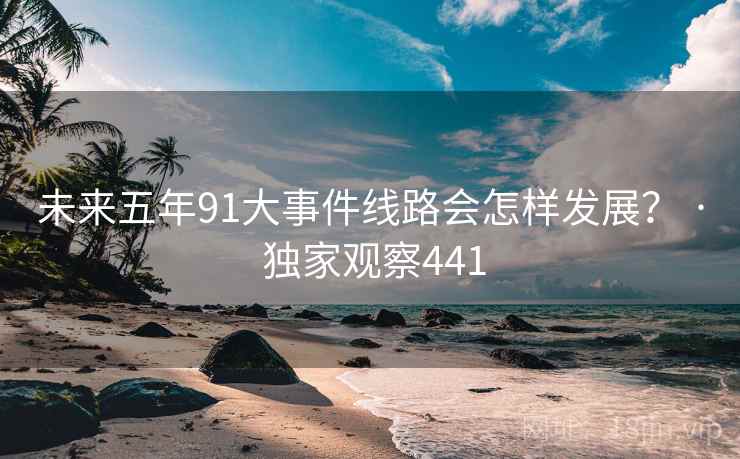 未来五年91大事件线路会怎样发展? · 独家观察441 未来五年91大事件线路会怎样发展? · 独家观察441