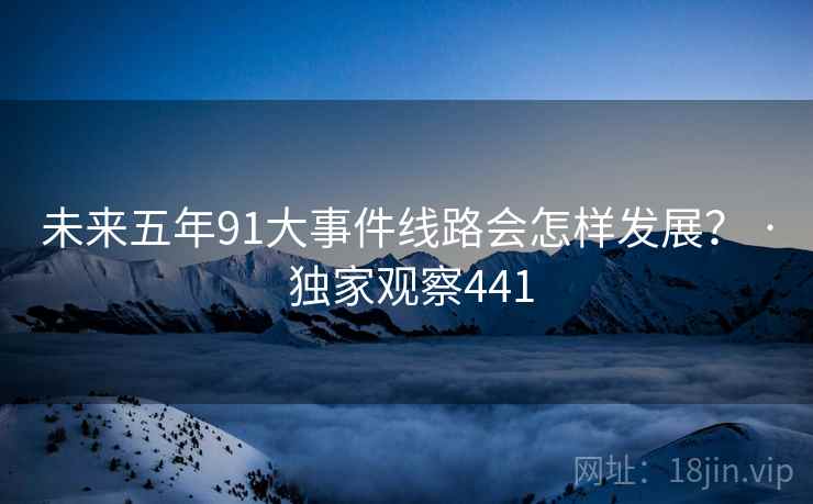未来五年91大事件线路会怎样发展? · 独家观察441 未来五年91大事件线路会怎样发展? · 独家观察441