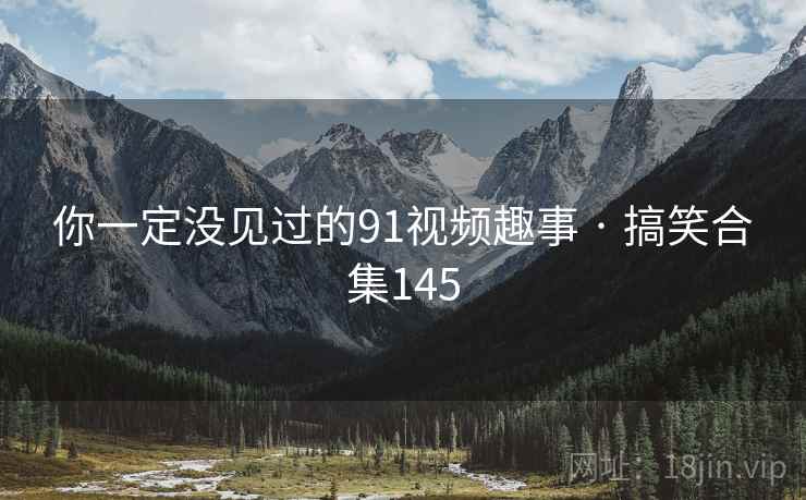 你一定没见过的91视频趣事 · 搞笑合集145 你一定没见过的91视频趣事 · 搞笑合集145