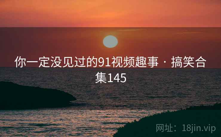 你一定没见过的91视频趣事 · 搞笑合集145 你一定没见过的91视频趣事 · 搞笑合集145