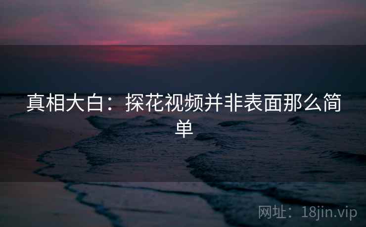 真相大白：探花视频并非表面那么简单