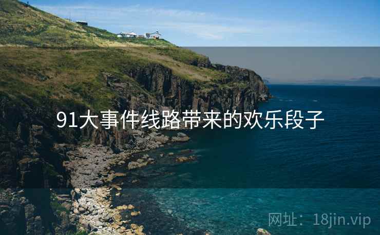 91大事件线路带来的欢乐段子 91大事件线路带来的欢乐段子
