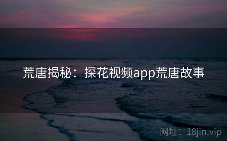 荒唐揭秘:探花视频app荒唐故事 荒唐揭秘:探花视频app荒唐故事