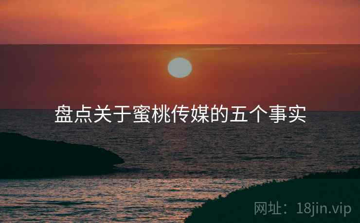 盘点关于蜜桃传媒的五个事实 盘点关于蜜桃传媒的五个事实