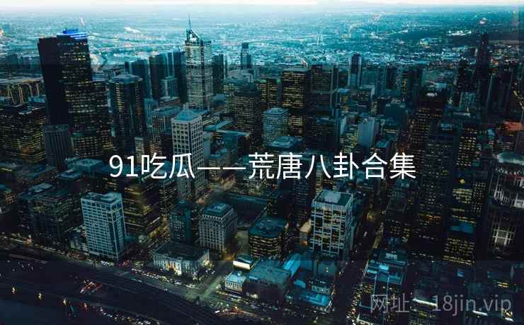 91吃瓜——荒唐八卦合集 91吃瓜——荒唐八卦合集