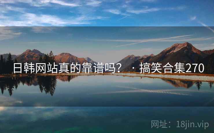 日韩网站真的靠谱吗? · 搞笑合集270 日韩网站真的靠谱吗? · 搞笑合集270