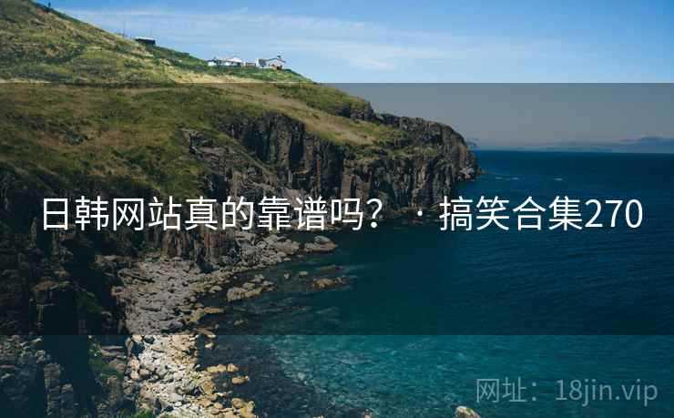 日韩网站真的靠谱吗? · 搞笑合集270 日韩网站真的靠谱吗? · 搞笑合集270