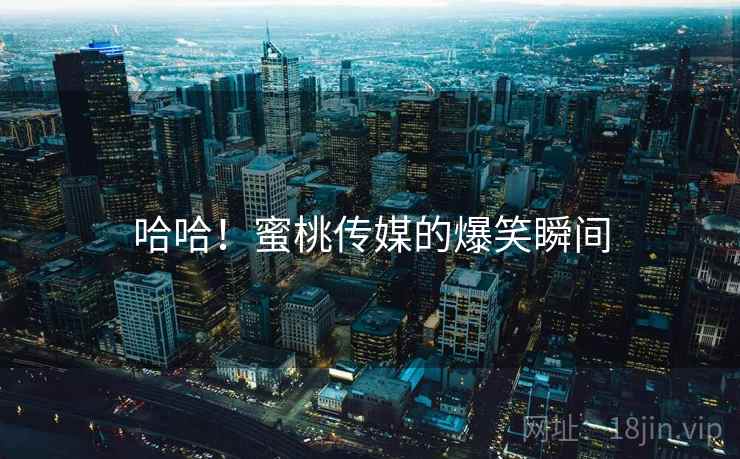 哈哈!蜜桃传媒的爆笑瞬间 哈哈!蜜桃传媒的爆笑瞬间