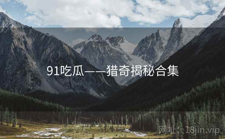 91吃瓜——猎奇揭秘合集 91吃瓜——猎奇揭秘合集